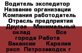 Водитель-экспедитор › Название организации ­ Компания-работодатель › Отрасль предприятия ­ Другое › Минимальный оклад ­ 23 000 - Все города Работа » Вакансии   . Карелия респ.,Петрозаводск г.